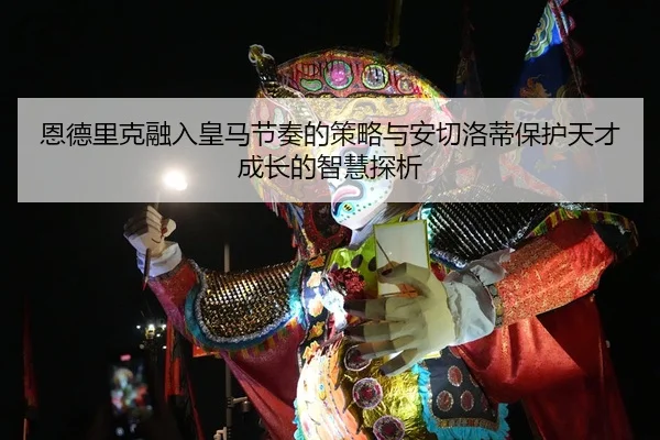 恩德里克融入皇马节奏的策略与安切洛蒂保护天才成长的智慧探析