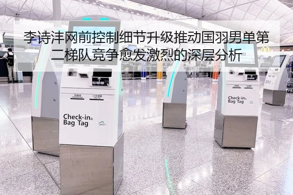 李诗沣网前控制细节升级推动国羽男单第二梯队竞争愈发激烈的深层分析