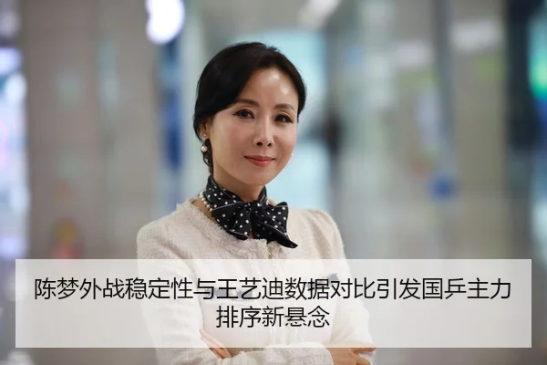 陈梦外战稳定性与王艺迪数据对比引发国乒主力排序新悬念