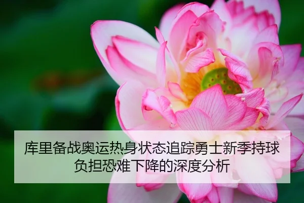 库里备战奥运热身状态追踪勇士新季持球负担恐难下降的深度分析