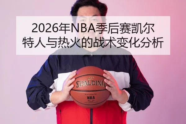 2026年NBA季后赛凯尔特人与热火的战术变化分析