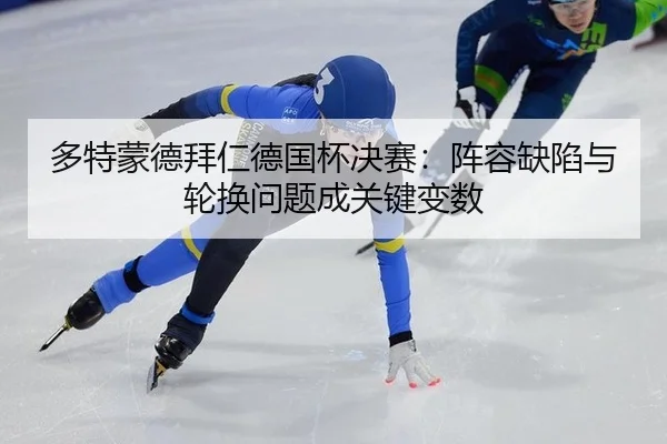 多特蒙德拜仁德国杯决赛：阵容缺陷与轮换问题成关键变数