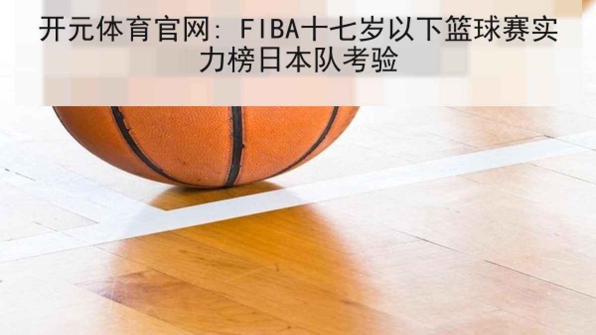 开元体育官网: FIBA十七岁以下篮球赛实力榜日本队考验 开元体育官网: FIBA十七岁以下篮球赛实力榜日本队考验