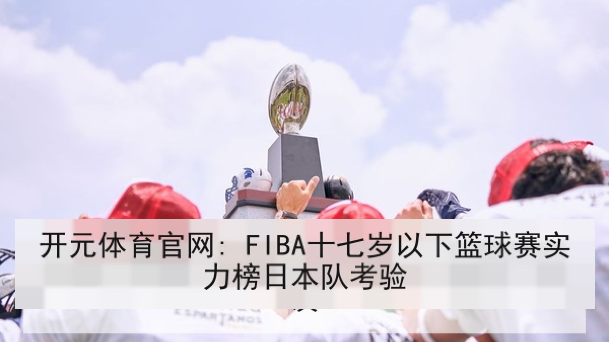 开元体育官网: FIBA十七岁以下篮球赛实力榜日本队考验