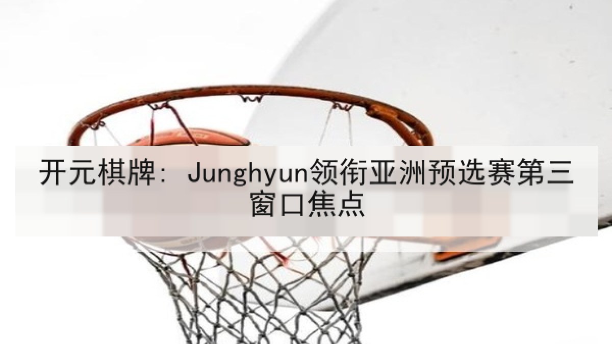 开元棋牌: Junghyun领衔亚洲预选赛第三窗口焦点 开元棋牌: Junghyun领衔亚洲预选赛第三窗口焦点