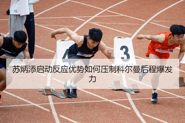 苏炳添启动反应优势如何压制科尔曼后程爆发力