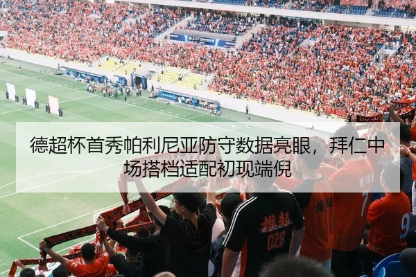 德超杯首秀帕利尼亚防守数据亮眼，拜仁中场搭档适配初现端倪