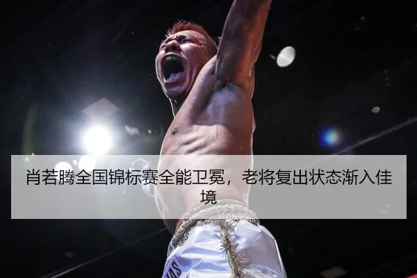 肖若腾全国锦标赛全能卫冕，老将复出状态渐入佳境