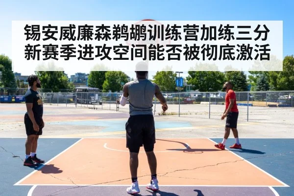 锡安威廉森鹈鹕训练营加练三分新赛季进攻空间能否被彻底激活