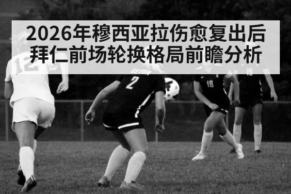 2026年穆西亚拉伤愈复出后拜仁前场轮换格局前瞻分析